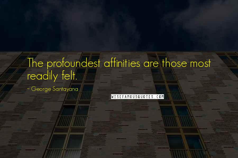 George Santayana Quotes: The profoundest affinities are those most readily felt.