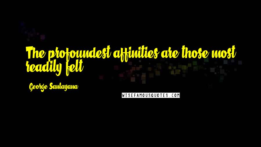 George Santayana Quotes: The profoundest affinities are those most readily felt.