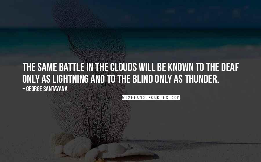 George Santayana Quotes: The same battle in the clouds will be known to the deaf only as lightning and to the blind only as thunder.