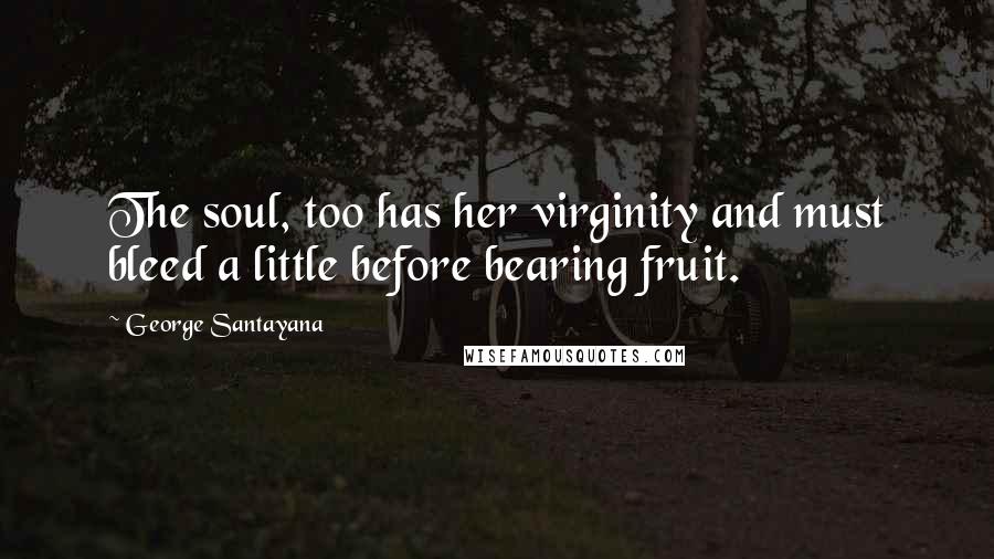 George Santayana Quotes: The soul, too has her virginity and must bleed a little before bearing fruit.