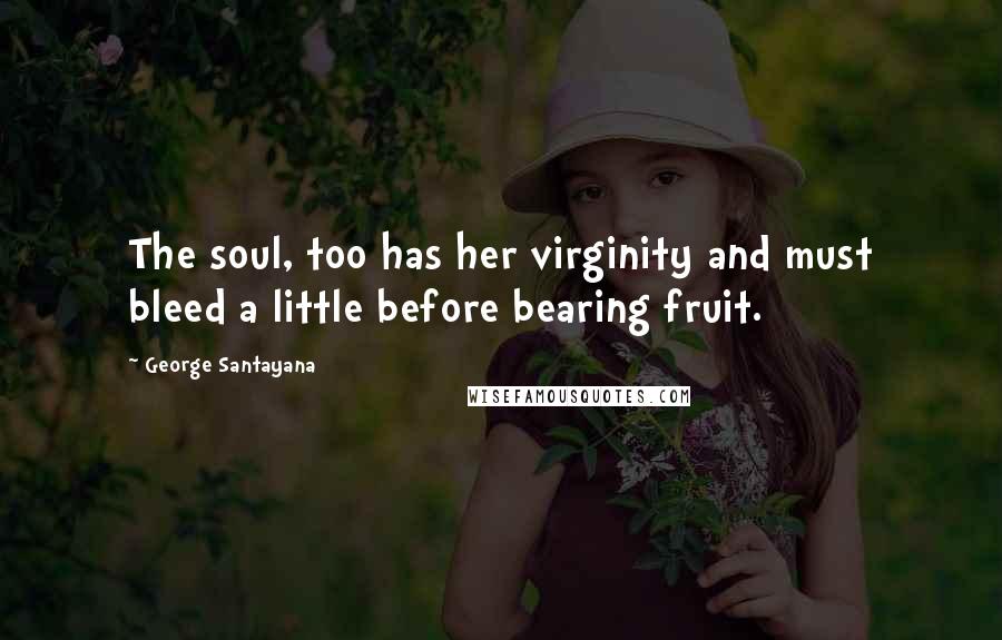 George Santayana Quotes: The soul, too has her virginity and must bleed a little before bearing fruit.