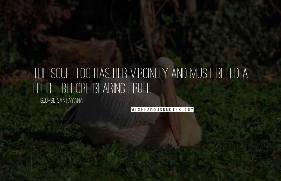 George Santayana Quotes: The soul, too has her virginity and must bleed a little before bearing fruit.