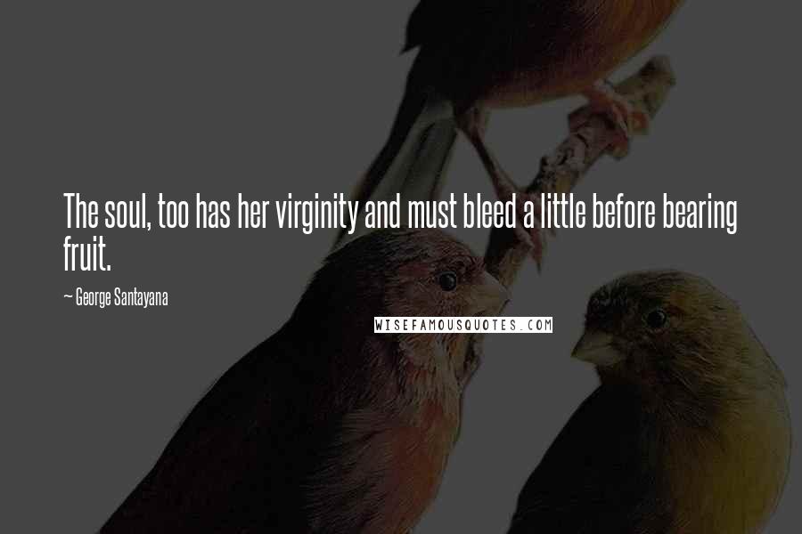 George Santayana Quotes: The soul, too has her virginity and must bleed a little before bearing fruit.