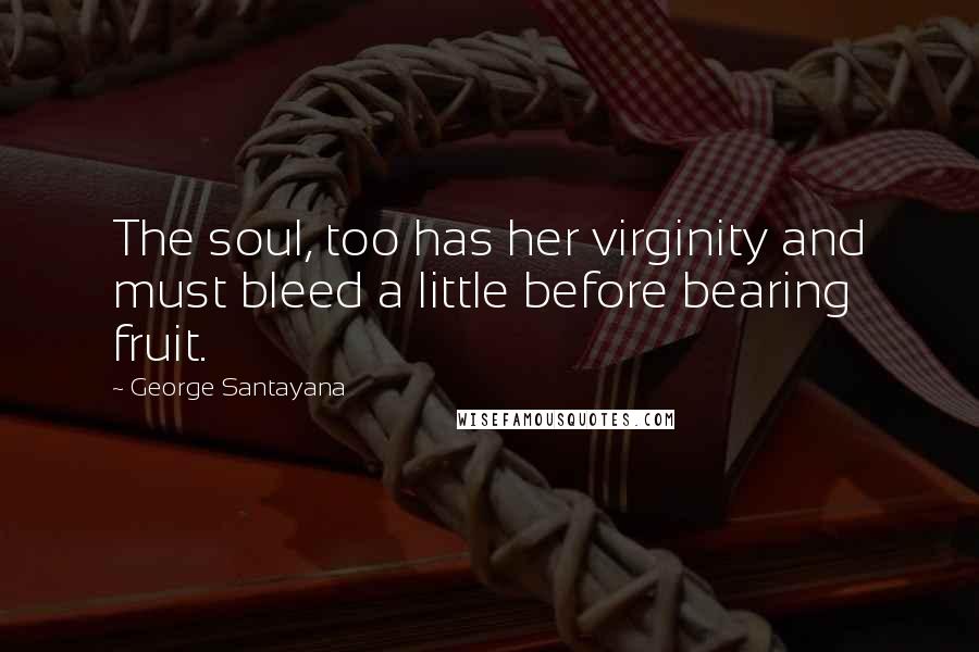 George Santayana Quotes: The soul, too has her virginity and must bleed a little before bearing fruit.