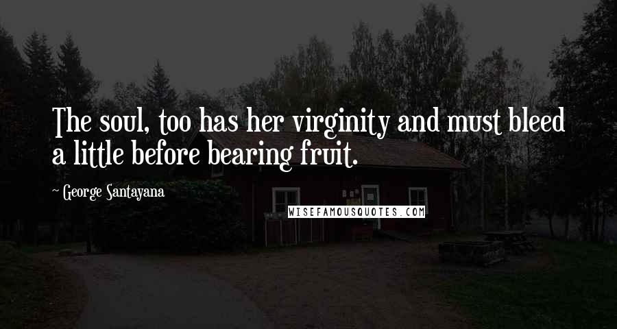 George Santayana Quotes: The soul, too has her virginity and must bleed a little before bearing fruit.