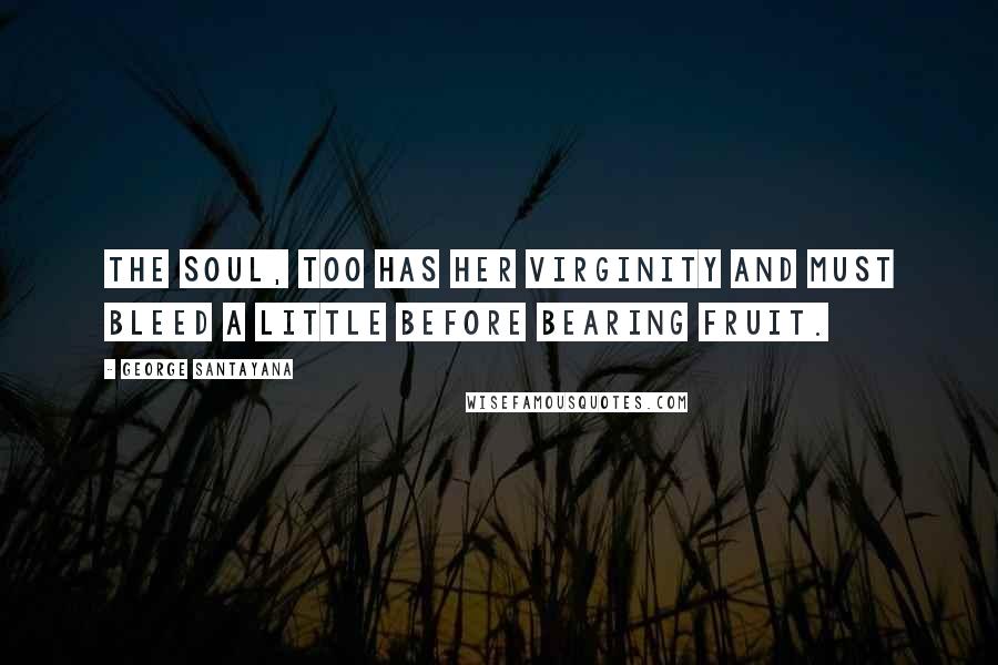 George Santayana Quotes: The soul, too has her virginity and must bleed a little before bearing fruit.