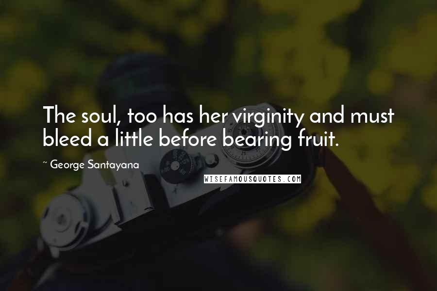George Santayana Quotes: The soul, too has her virginity and must bleed a little before bearing fruit.