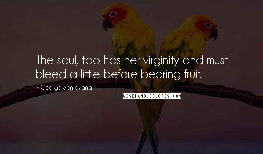 George Santayana Quotes: The soul, too has her virginity and must bleed a little before bearing fruit.