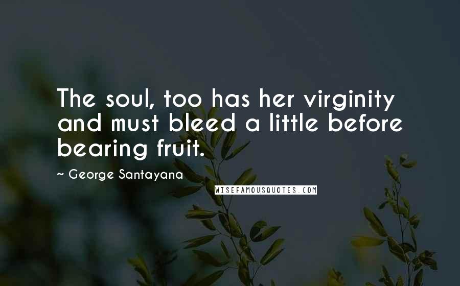 George Santayana Quotes: The soul, too has her virginity and must bleed a little before bearing fruit.