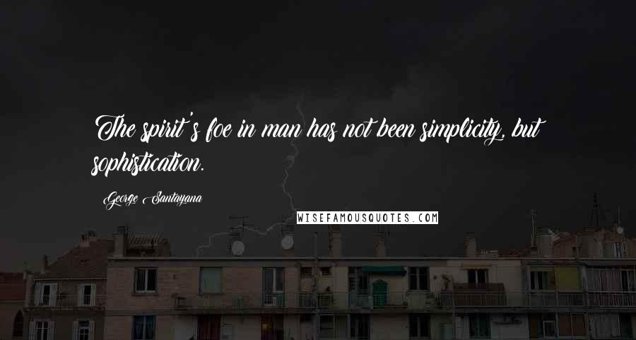 George Santayana Quotes: The spirit's foe in man has not been simplicity, but sophistication.