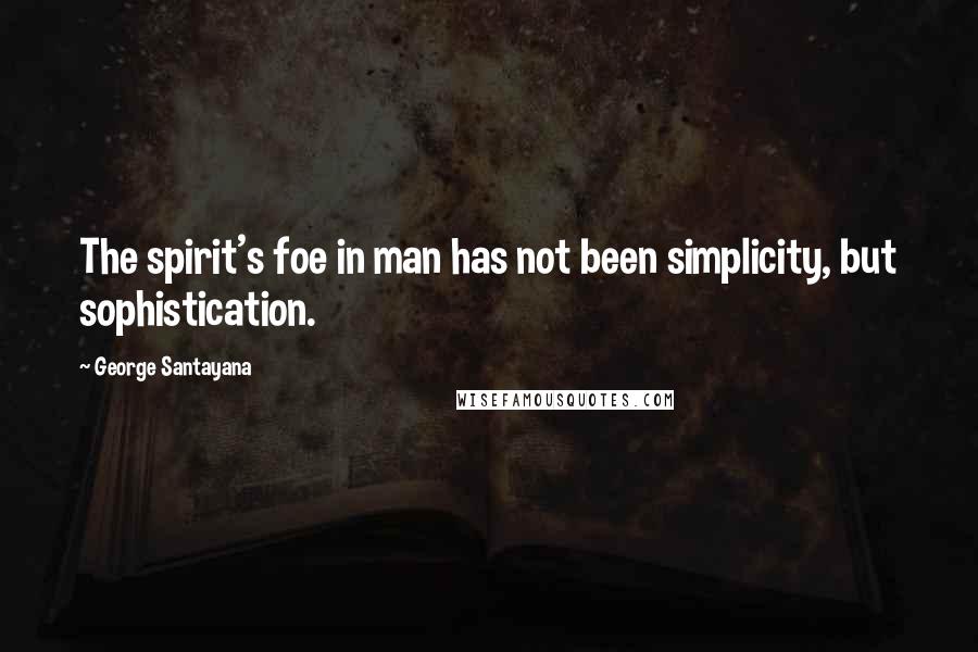 George Santayana Quotes: The spirit's foe in man has not been simplicity, but sophistication.