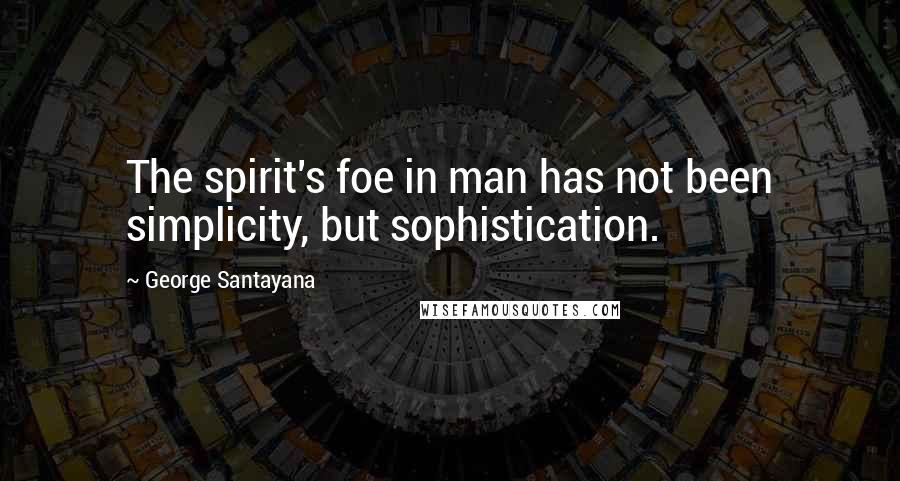 George Santayana Quotes: The spirit's foe in man has not been simplicity, but sophistication.