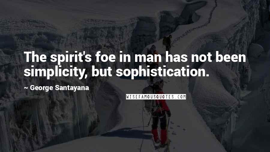 George Santayana Quotes: The spirit's foe in man has not been simplicity, but sophistication.