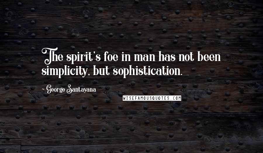 George Santayana Quotes: The spirit's foe in man has not been simplicity, but sophistication.