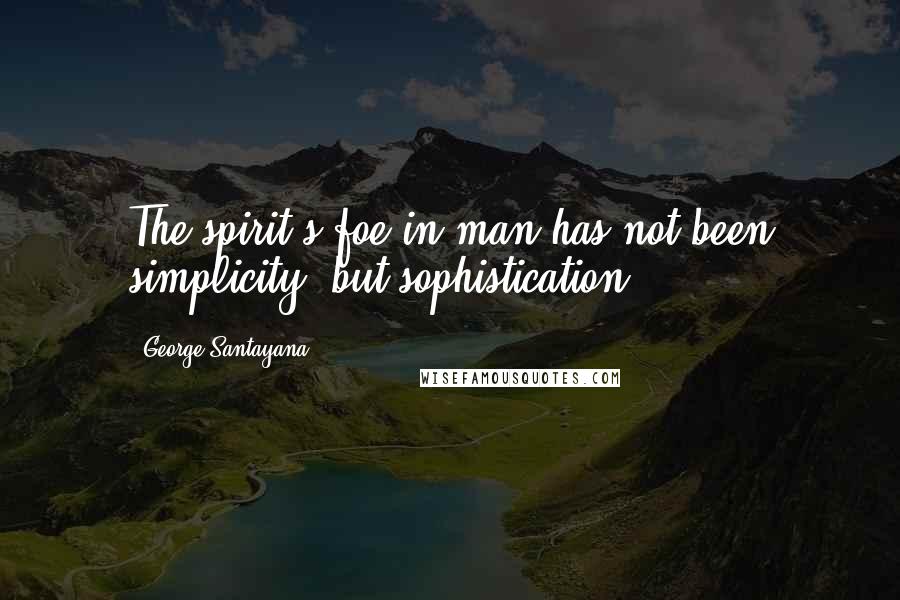 George Santayana Quotes: The spirit's foe in man has not been simplicity, but sophistication.