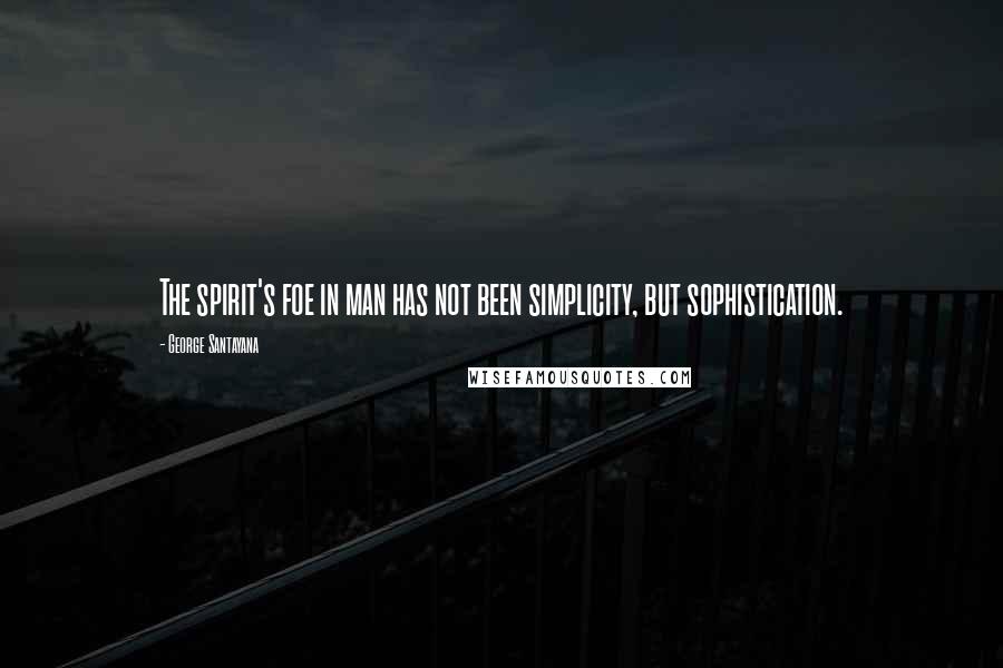 George Santayana Quotes: The spirit's foe in man has not been simplicity, but sophistication.