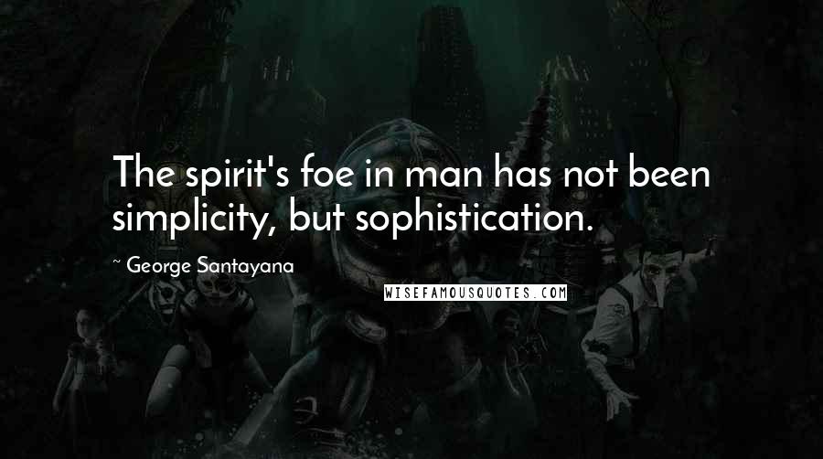 George Santayana Quotes: The spirit's foe in man has not been simplicity, but sophistication.