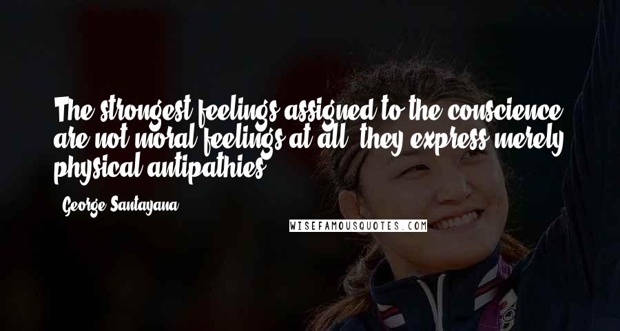 George Santayana Quotes: The strongest feelings assigned to the conscience are not moral feelings at all; they express merely physical antipathies.