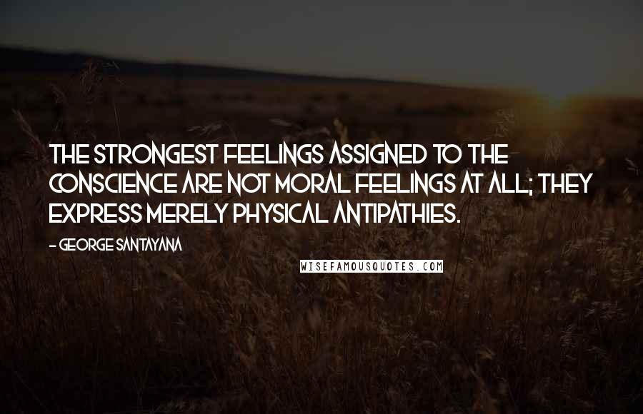 George Santayana Quotes: The strongest feelings assigned to the conscience are not moral feelings at all; they express merely physical antipathies.