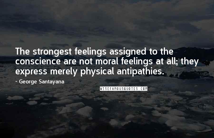 George Santayana Quotes: The strongest feelings assigned to the conscience are not moral feelings at all; they express merely physical antipathies.