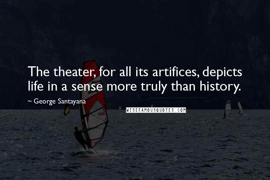 George Santayana Quotes: The theater, for all its artifices, depicts life in a sense more truly than history.
