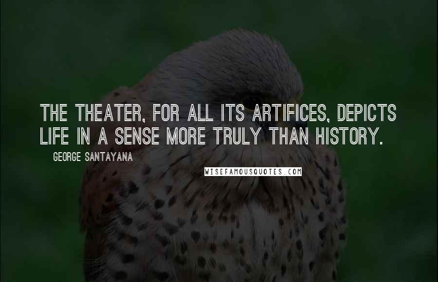 George Santayana Quotes: The theater, for all its artifices, depicts life in a sense more truly than history.