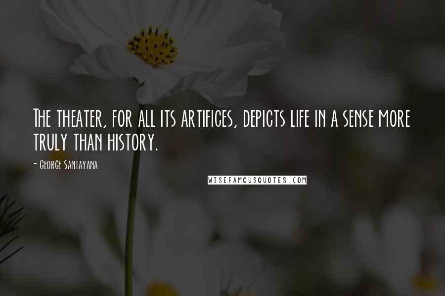 George Santayana Quotes: The theater, for all its artifices, depicts life in a sense more truly than history.