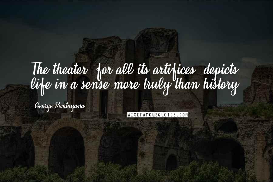 George Santayana Quotes: The theater, for all its artifices, depicts life in a sense more truly than history.