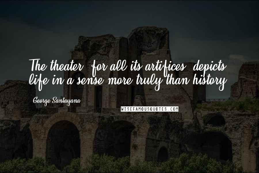 George Santayana Quotes: The theater, for all its artifices, depicts life in a sense more truly than history.