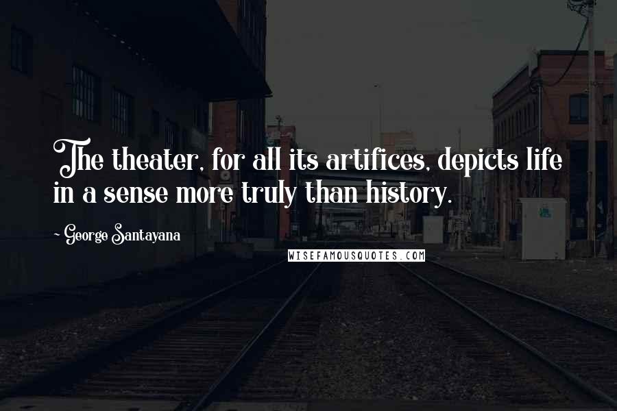 George Santayana Quotes: The theater, for all its artifices, depicts life in a sense more truly than history.