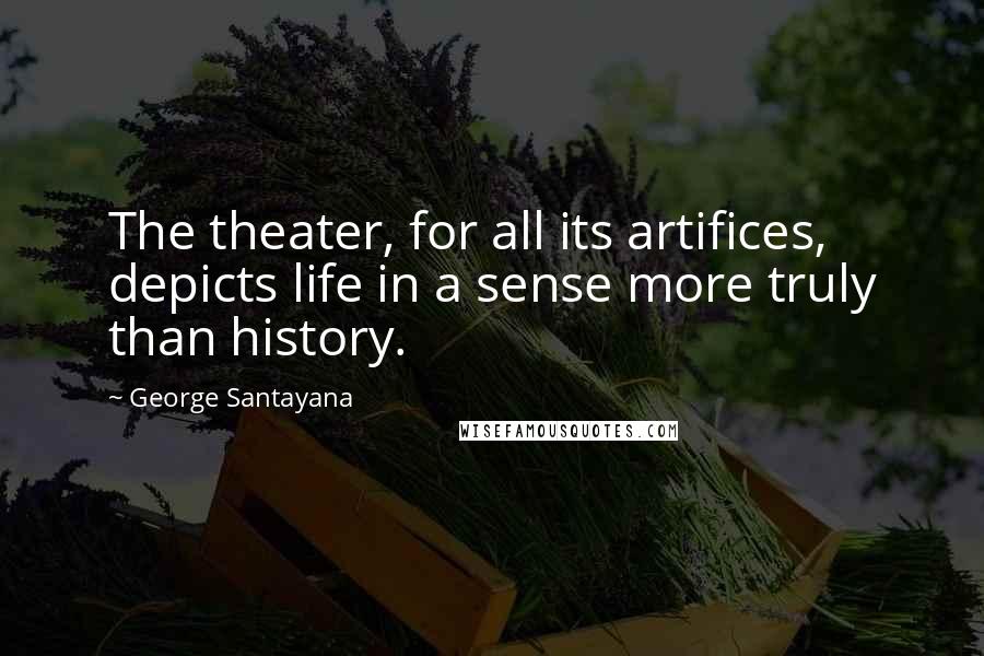 George Santayana Quotes: The theater, for all its artifices, depicts life in a sense more truly than history.