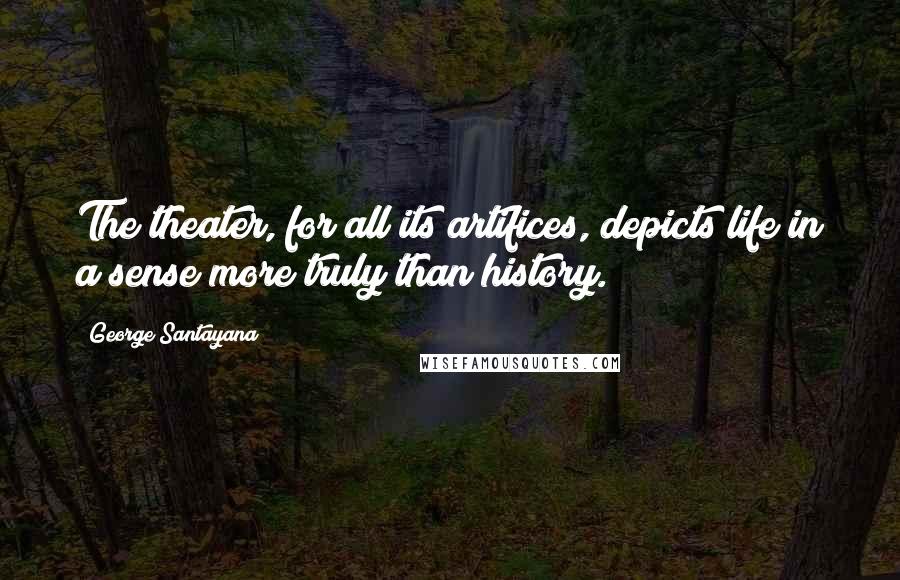 George Santayana Quotes: The theater, for all its artifices, depicts life in a sense more truly than history.