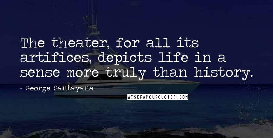 George Santayana Quotes: The theater, for all its artifices, depicts life in a sense more truly than history.