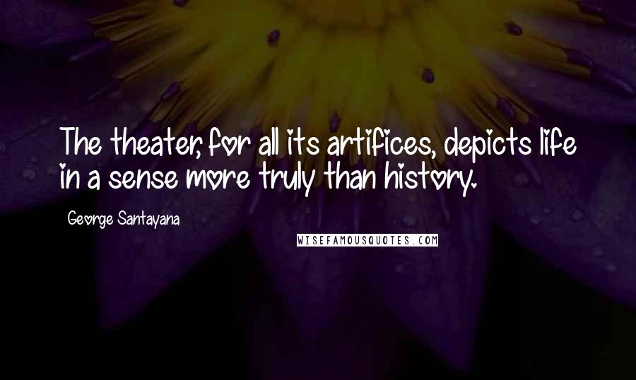 George Santayana Quotes: The theater, for all its artifices, depicts life in a sense more truly than history.