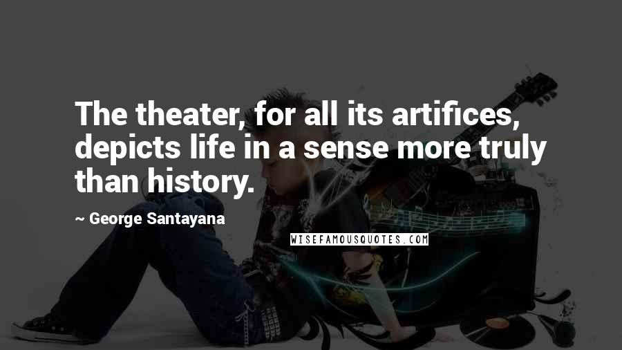 George Santayana Quotes: The theater, for all its artifices, depicts life in a sense more truly than history.