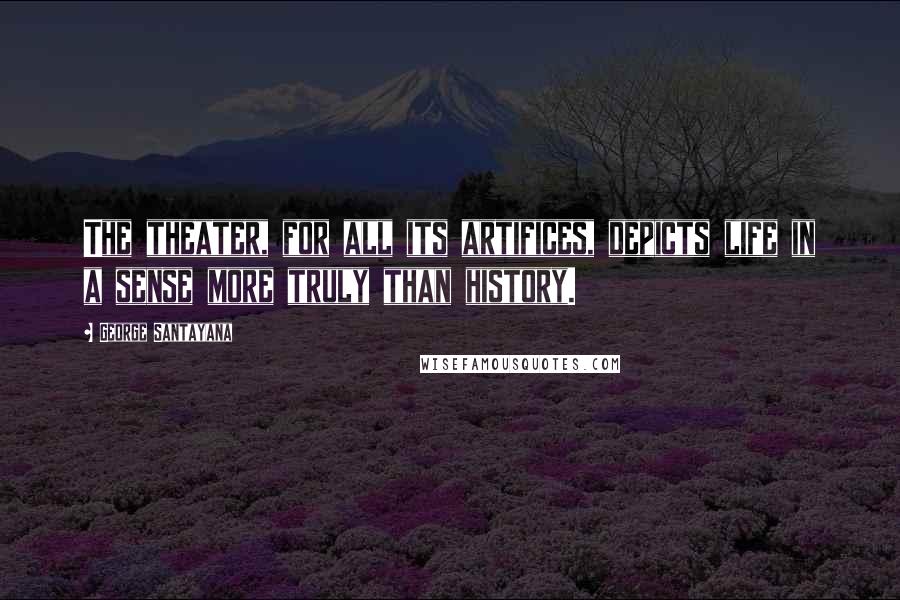 George Santayana Quotes: The theater, for all its artifices, depicts life in a sense more truly than history.