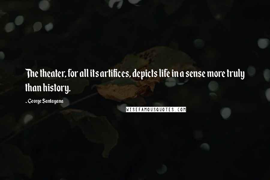 George Santayana Quotes: The theater, for all its artifices, depicts life in a sense more truly than history.