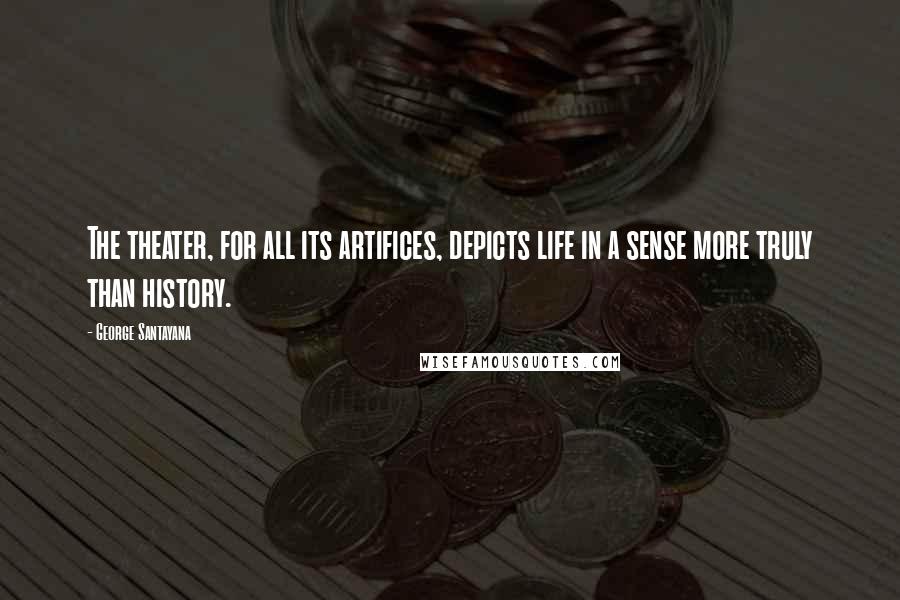 George Santayana Quotes: The theater, for all its artifices, depicts life in a sense more truly than history.