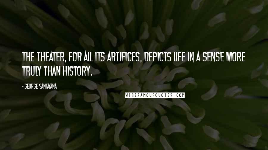 George Santayana Quotes: The theater, for all its artifices, depicts life in a sense more truly than history.