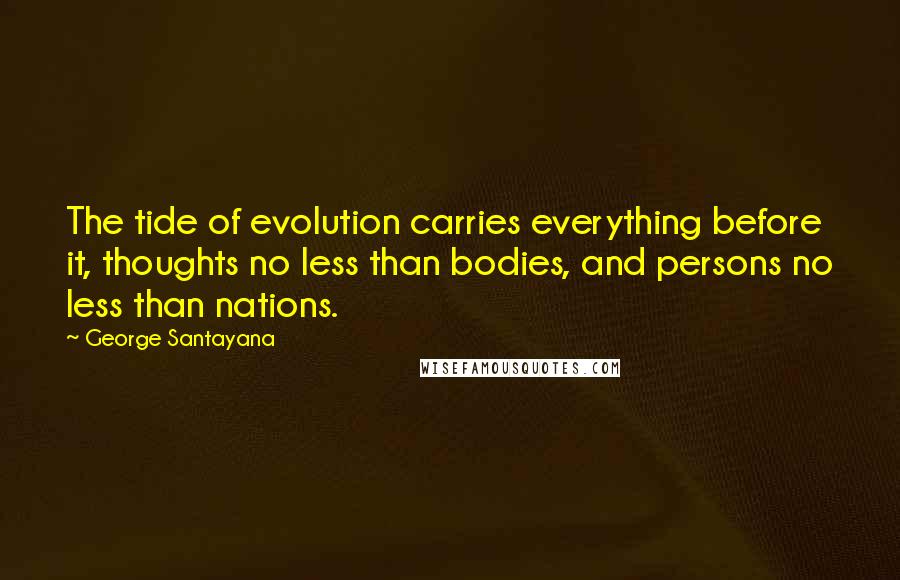 George Santayana Quotes: The tide of evolution carries everything before it, thoughts no less than bodies, and persons no less than nations.
