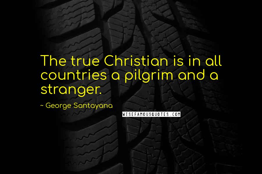 George Santayana Quotes: The true Christian is in all countries a pilgrim and a stranger.