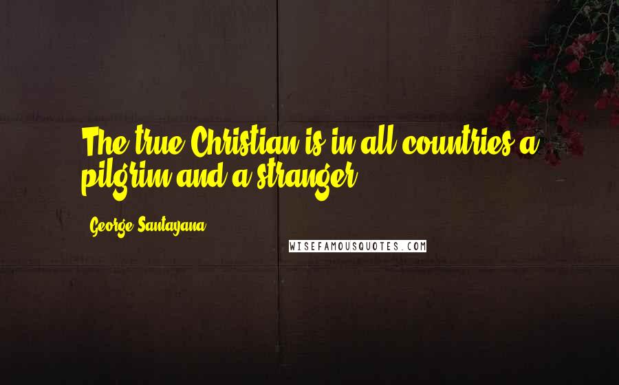 George Santayana Quotes: The true Christian is in all countries a pilgrim and a stranger.