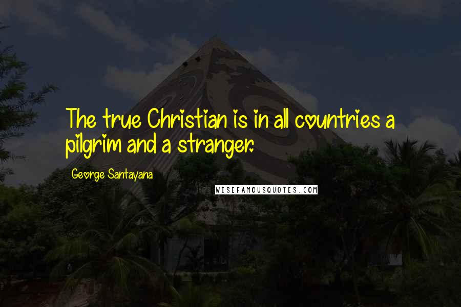 George Santayana Quotes: The true Christian is in all countries a pilgrim and a stranger.