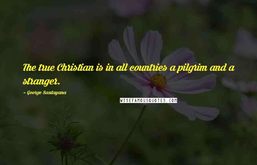 George Santayana Quotes: The true Christian is in all countries a pilgrim and a stranger.