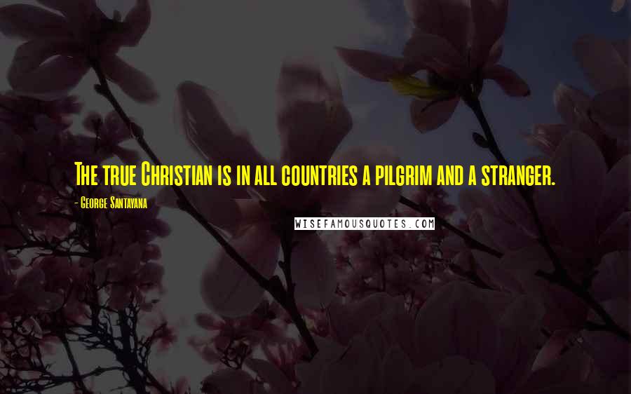 George Santayana Quotes: The true Christian is in all countries a pilgrim and a stranger.