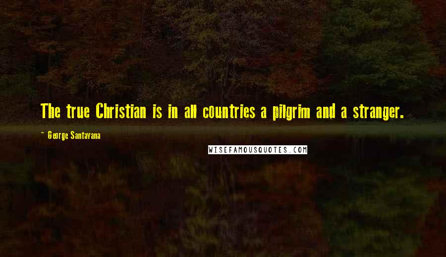 George Santayana Quotes: The true Christian is in all countries a pilgrim and a stranger.