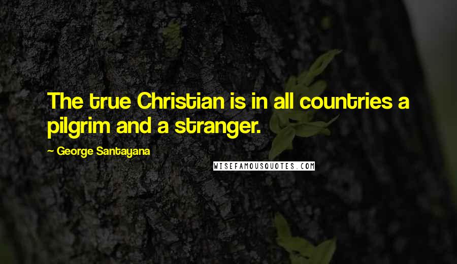 George Santayana Quotes: The true Christian is in all countries a pilgrim and a stranger.