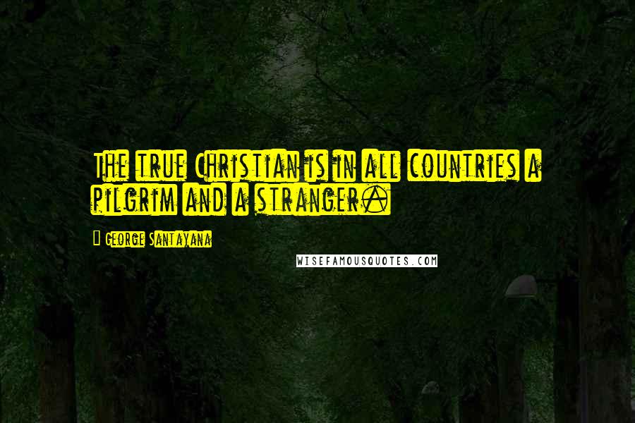 George Santayana Quotes: The true Christian is in all countries a pilgrim and a stranger.