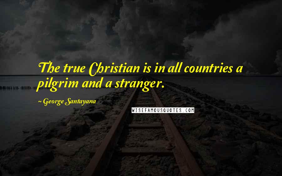 George Santayana Quotes: The true Christian is in all countries a pilgrim and a stranger.