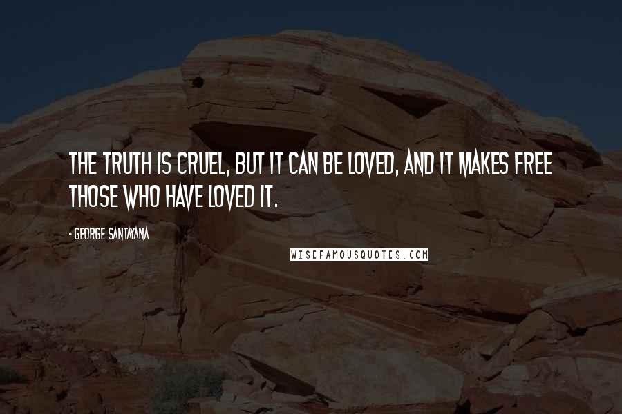 George Santayana Quotes: The truth is cruel, but it can be loved, and it makes free those who have loved it.